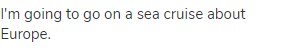 I'm going to go on a sea cruise about Europe.