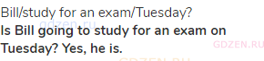 Bill/study for an exam/Tuesday?<br><strong>Is Bill going to study for an exam on Tuesday? Yes, he