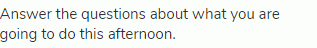 Answer the questions about what you are going to do this afternoon.