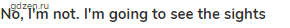 <strong>No, I'm not. I'm going to see the sights</strong>