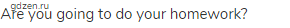 Are you going to do your homework?