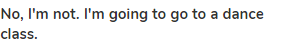 <strong>No, I'm not. I'm going to go to a dance class.</strong>