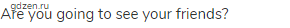 Are you going to see your friends?