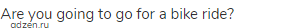 Are you going to go for a bike ride?