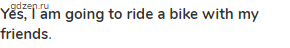 <strong>Yes, I am going to ride a bike with my friends</strong>.