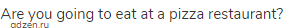 Are you going to eat at a pizza restaurant?