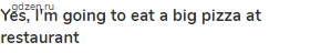 <strong>Yes, I'm going to eat a big pizza at restaurant</strong>