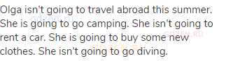 Olga isn't going to travel abroad this summer. She is going to go camping. She isn't going to rent a