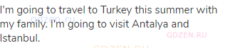 I'm going to travel to Turkey this summer with my family. I'm going to visit Antalya and Istanbul.