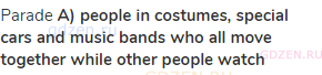 parade <strong>A) people in costumes, special cars and music bands who all move together while other