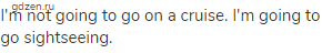 I'm not going to go on a cruise. I'm going to go sightseeing.