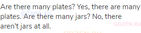 Are there many plates? Yes, there are many plates. Are there many jars? No, there aren't jars at