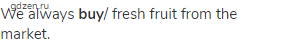We always <strong>buy</strong>/ fresh fruit from the market.