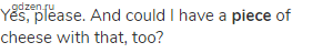 Yes, please. And could I have a <strong>piece</strong> of cheese with that, too?