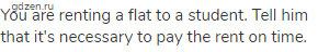 You are renting a flat to a student. Tell him that it's necessary to pay the rent on time.