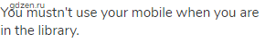 You mustn't use your mobile when you are in the library.