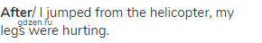 <strong>After</strong>/ I jumped from the helicopter, my legs were hurting.