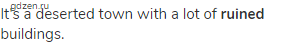 It's a deserted town with a lot of <strong>ruined </strong>buildings.