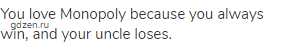 You love Monopoly because you always win, and your uncle loses.