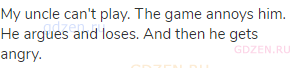 My uncle can't play. The game annoys him. He argues and loses. And then he gets angry.
