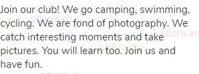 Join our club! We go camping, swimming, cycling. We are fond of photography. We catch interesting