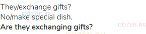 they/exchange gifts?<br>No/make special dish.<br><strong>Are they exchanging gifts?</strong>