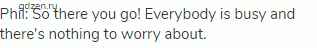 Phil: So there you go! Everybody is busy and there's nothing to worry about.