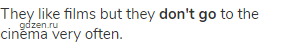 They like films but they <strong>don't go</strong> to the cinema very often.