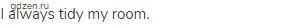I always tidy my room.