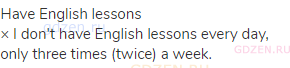 have English lessons<br>× I don't have English lessons every day, only three times (twice) a week. 