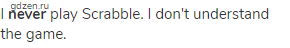 I <strong>never</strong> play Scrabble. I don't understand the game.
