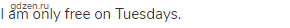 I am only free on Tuesdays.