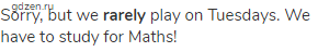 Sorry, but we <strong>rarely</strong> play on Tuesdays. We have to study for Maths!