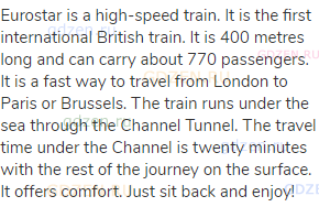 Eurostar is a high-speed train. It is the first international British train. It is 400 metres long