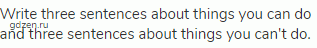 Write three sentences about things you can do and three sentences about things you can't do.
