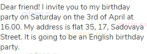 Dear friend! I invite you to my birthday party on Saturday on the 3rd of April at 16.00. My address