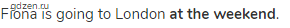 Fiona is going to London <strong>at the weekend</strong>.