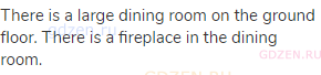 There is a large dining room on the ground floor. There is a fireplace in the dining room.