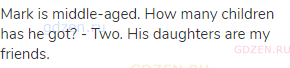Mark is middle-aged. How many children has he got? - Two. His daughters are my friends.