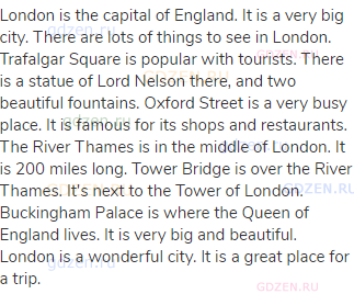 London is the capital of England. It is a very big city. There are lots of things to see in London.