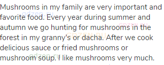 Mushrooms in my family are very important and favorite food. Every year during summer and autumn we