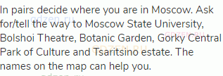 In pairs decide where you are in Moscow. Ask for/tell the way to Moscow State University, Bolshoi