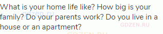 What is your home life like? How big is your family? Do your parents work? Do you live in a house or