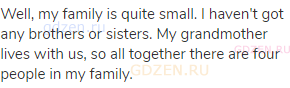 Well, my family is quite small. I haven't got any brothers or sisters. My grandmother lives with us,
