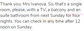 Thank you, Mrs Ivanova. So, that's a single room, please, with a TV, a balcony and an suite bathroom
