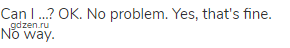 Can I &hellip;? OK. No problem. Yes, that's fine. No way.