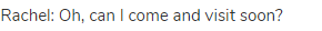 Rachel: Oh, can I come and visit soon? 