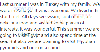 Last summer I was in Turkey with my family. We were in Antalya. It was awesome. We lived in 5-star
