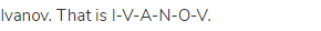 Ivanov. That is I-V-A-N-O-V.