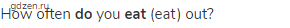How often <strong>do</strong> you <strong>eat</strong> (eat) out?